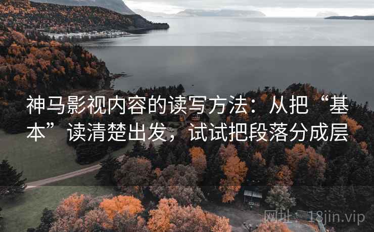 神马影视内容的读写方法：从把“基本”读清楚出发，试试把段落分成层
