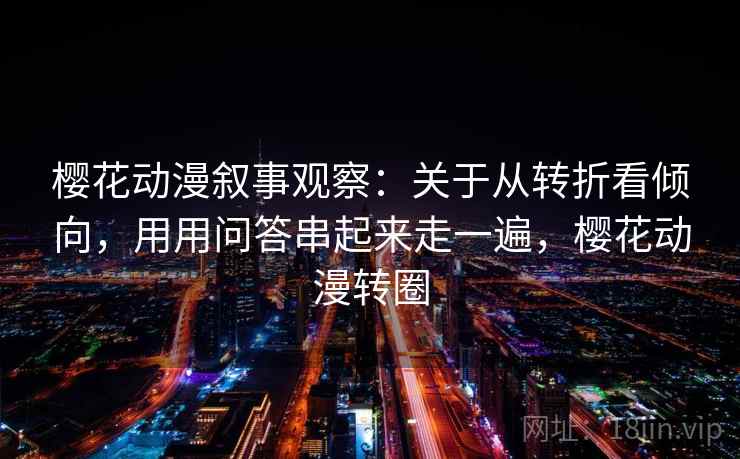 樱花动漫叙事观察：关于从转折看倾向，用用问答串起来走一遍，樱花动漫转圈