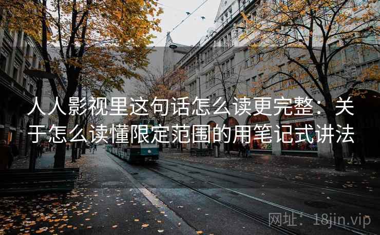 人人影视里这句话怎么读更完整：关于怎么读懂限定范围的用笔记式讲法