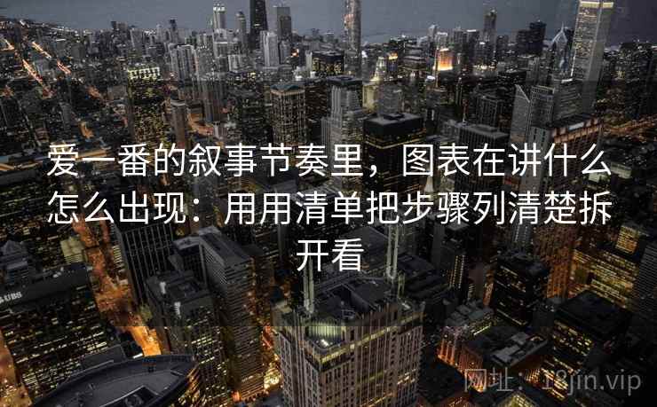 爱一番的叙事节奏里，图表在讲什么怎么出现：用用清单把步骤列清楚拆开看