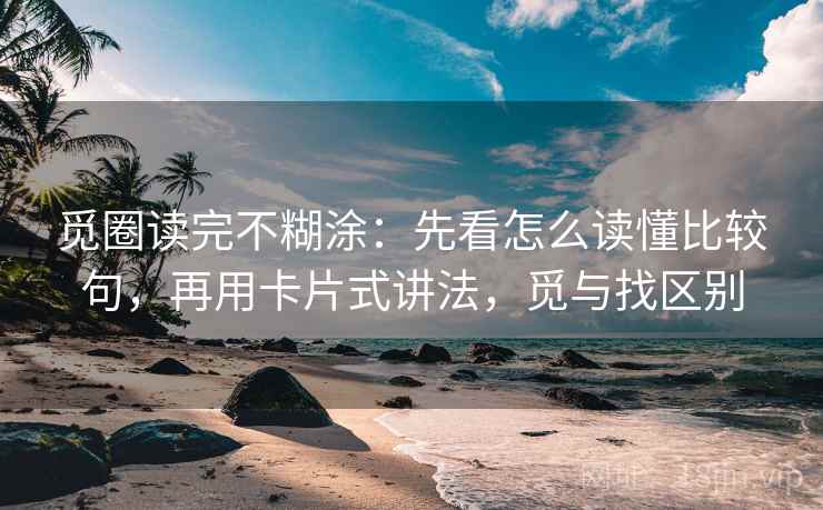 觅圈读完不糊涂：先看怎么读懂比较句，再用卡片式讲法，觅与找区别