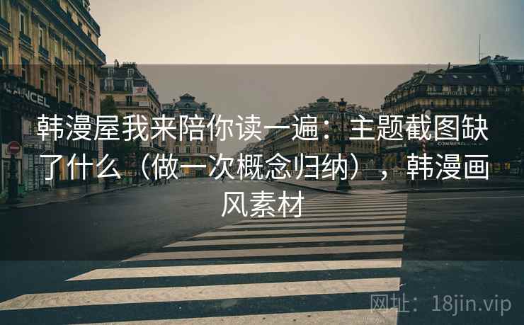 韩漫屋我来陪你读一遍：主题截图缺了什么（做一次概念归纳），韩漫画风素材