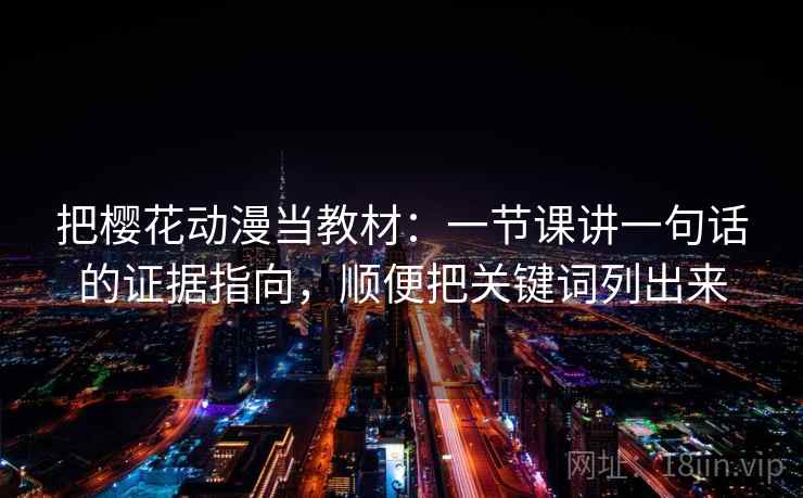 把樱花动漫当教材：一节课讲一句话的证据指向，顺便把关键词列出来