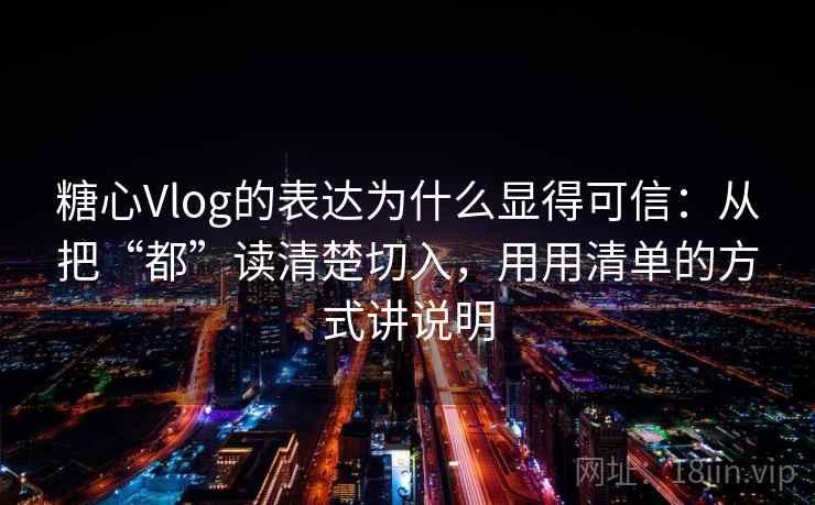 糖心Vlog的表达为什么显得可信：从把“都”读清楚切入，用用清单的方式讲说明