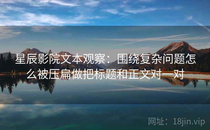 星辰影院文本观察:围绕复杂问题怎么被压扁做把标题和正文对一对 星辰影院文本观察:围绕复杂问题怎么被压扁做把标题和正文对一对