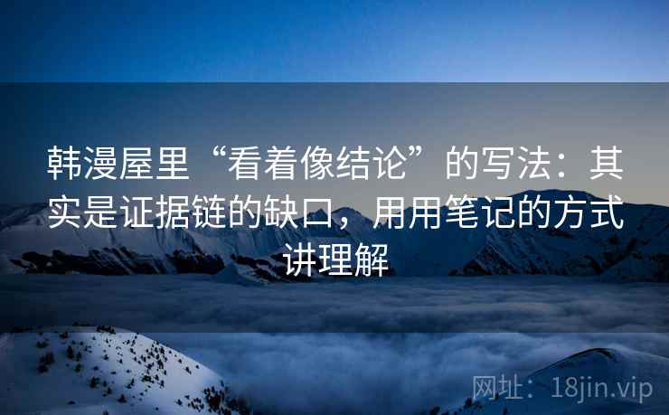 韩漫屋里“看着像结论”的写法：其实是证据链的缺口，用用笔记的方式讲理解