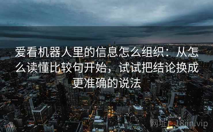 爱看机器人里的信息怎么组织：从怎么读懂比较句开始，试试把结论换成更准确的说法