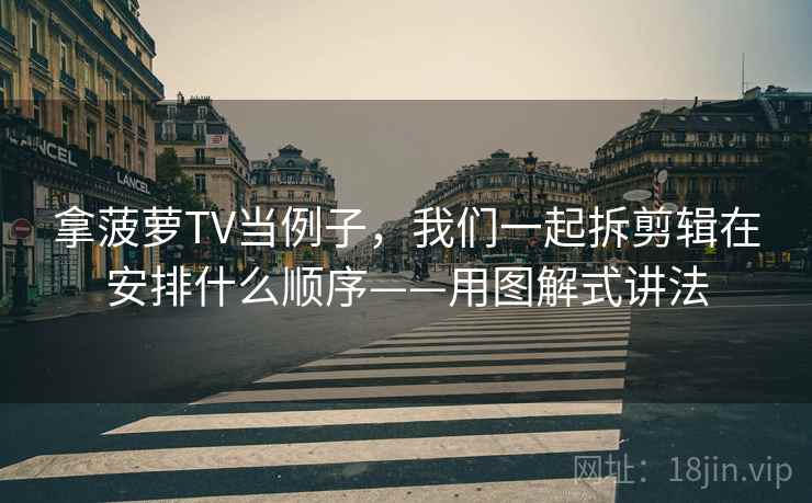 拿菠萝TV当例子，我们一起拆剪辑在安排什么顺序——用图解式讲法