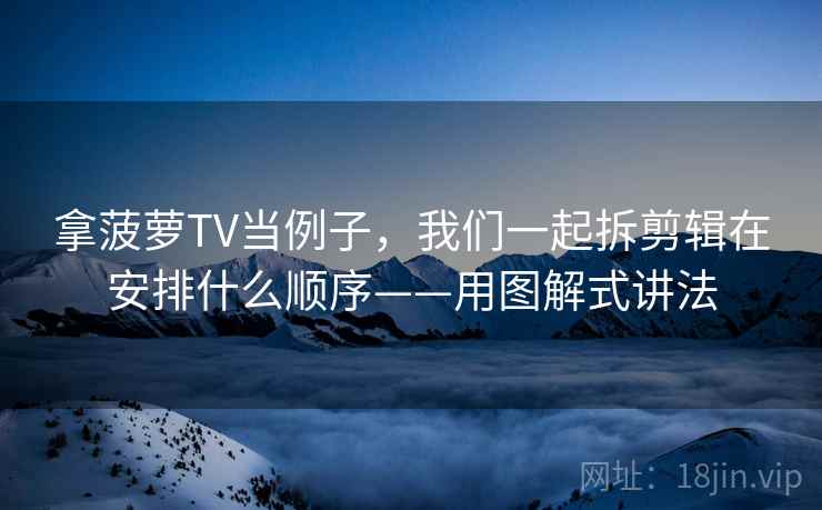 拿菠萝TV当例子，我们一起拆剪辑在安排什么顺序——用图解式讲法