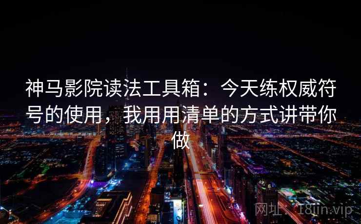 神马影院读法工具箱：今天练权威符号的使用，我用用清单的方式讲带你做