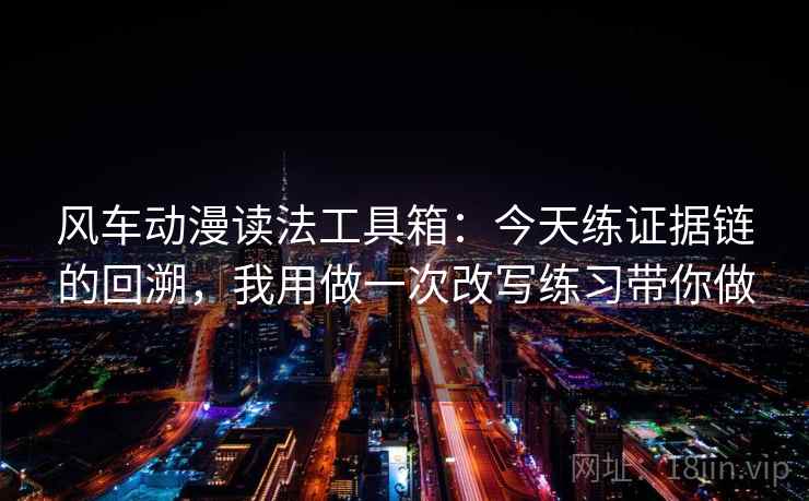 风车动漫读法工具箱：今天练证据链的回溯，我用做一次改写练习带你做