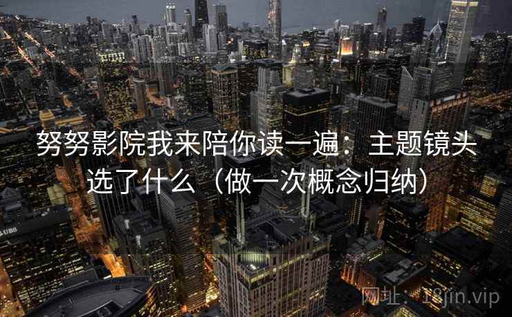 努努影院我来陪你读一遍：主题镜头选了什么（做一次概念归纳）
