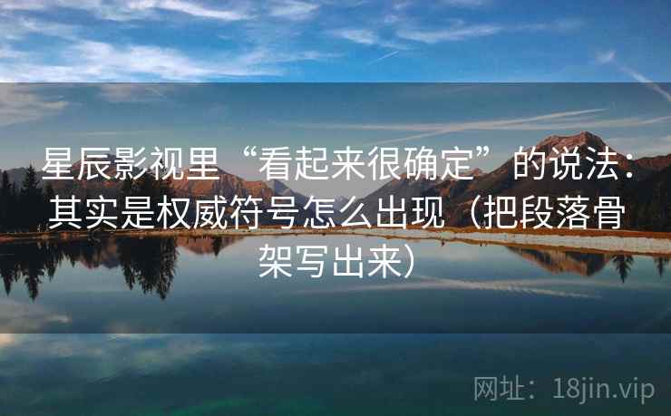 星辰影视里“看起来很确定”的说法:其实是权威符号怎么出现(把段落骨架写出来) 星辰影视里“看起来很确定”的说法:其实是权威符号怎么出现(把段落骨架写出来)