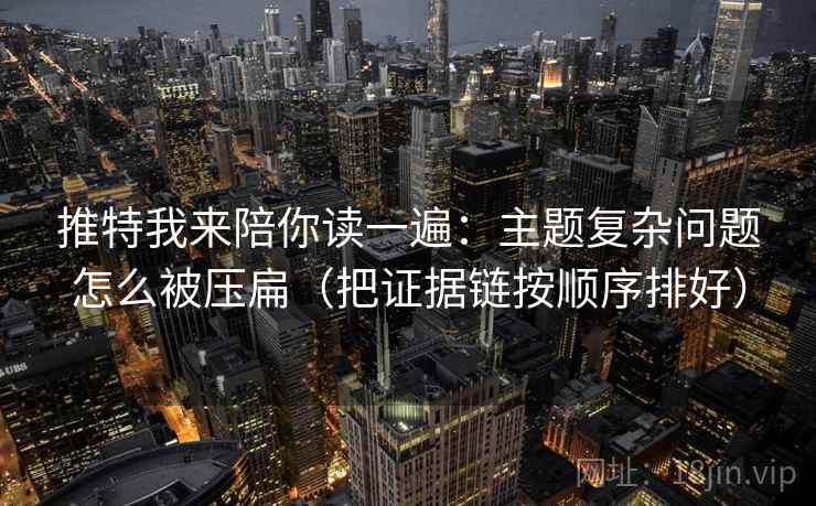 推特我来陪你读一遍:主题复杂问题怎么被压扁(把证据链按顺序排好) 推特我来陪你读一遍:主题复杂问题怎么被压扁(把证据链按顺序排好)
