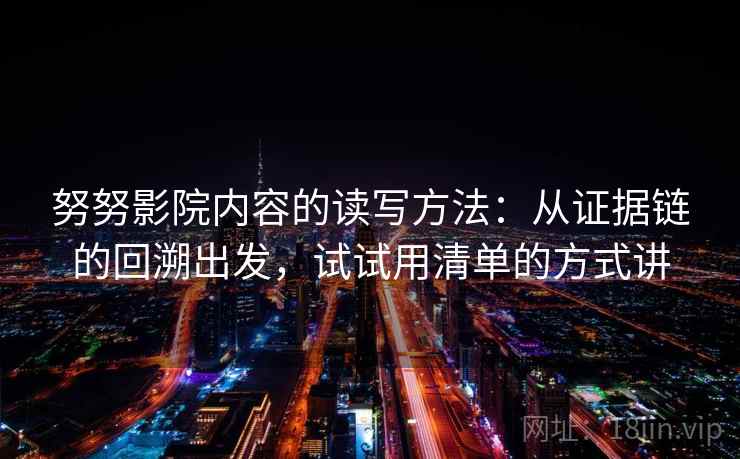 努努影院内容的读写方法：从证据链的回溯出发，试试用清单的方式讲