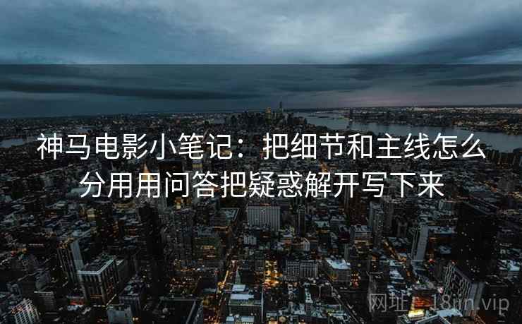 神马电影小笔记:把细节和主线怎么分用用问答把疑惑解开写下来 神马电影小笔记:把细节和主线怎么分用用问答把疑惑解开写下来