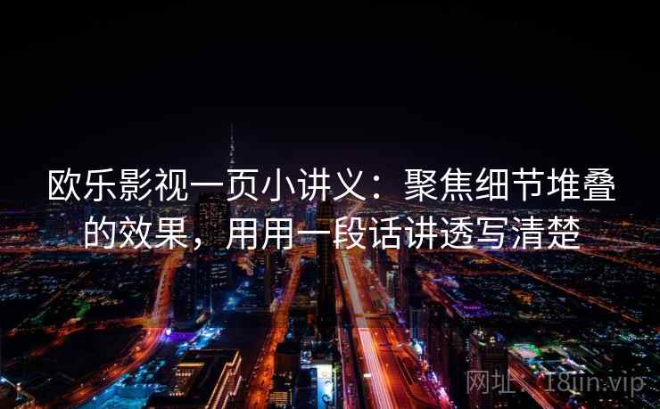 欧乐影视一页小讲义：聚焦细节堆叠的效果，用用一段话讲透写清楚