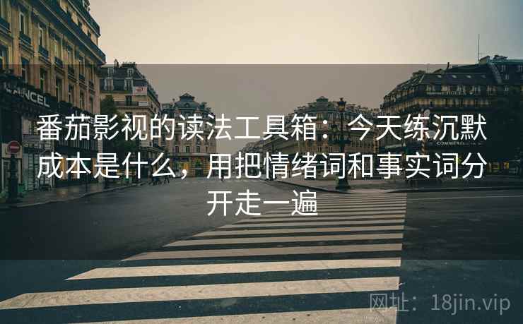 番茄影视的读法工具箱:今天练沉默成本是什么,用把情绪词和事实词分开走一遍 番茄影视的读法工具箱:今天练沉默成本是什么,用把情绪词和事实词分开走一遍