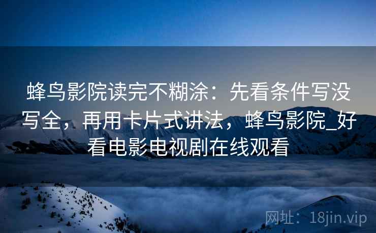 蜂鸟影院读完不糊涂：先看条件写没写全，再用卡片式讲法，蜂鸟影院_好看电影电视剧在线观看