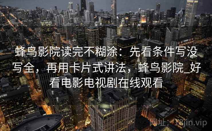 蜂鸟影院读完不糊涂：先看条件写没写全，再用卡片式讲法，蜂鸟影院_好看电影电视剧在线观看