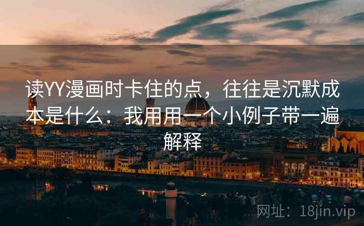 读YY漫画时卡住的点，往往是沉默成本是什么：我用用一个小例子带一遍解释