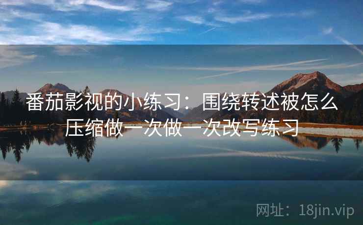 番茄影视的小练习：围绕转述被怎么压缩做一次做一次改写练习