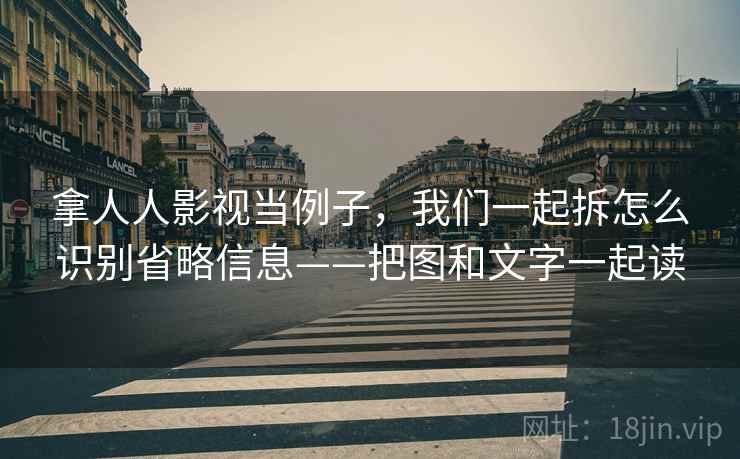 拿人人影视当例子，我们一起拆怎么识别省略信息——把图和文字一起读