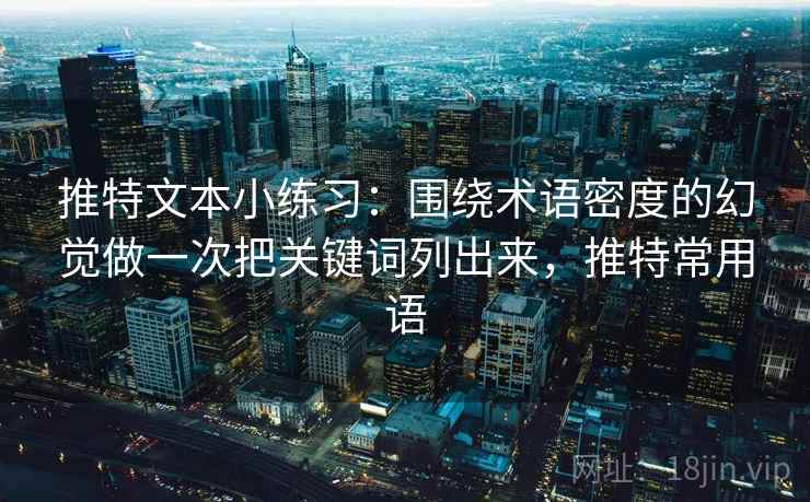 推特文本小练习：围绕术语密度的幻觉做一次把关键词列出来，推特常用语