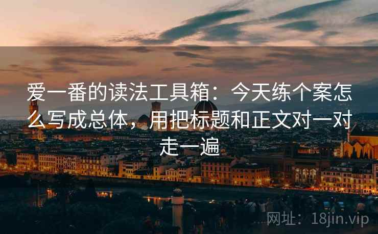 爱一番的读法工具箱：今天练个案怎么写成总体，用把标题和正文对一对走一遍