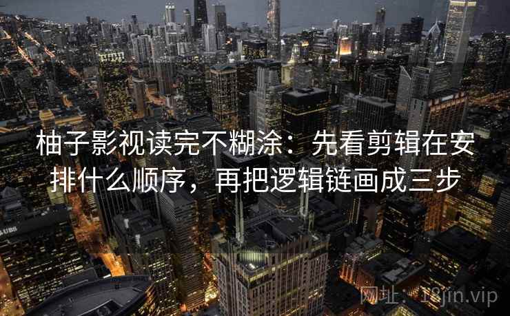 柚子影视读完不糊涂：先看剪辑在安排什么顺序，再把逻辑链画成三步