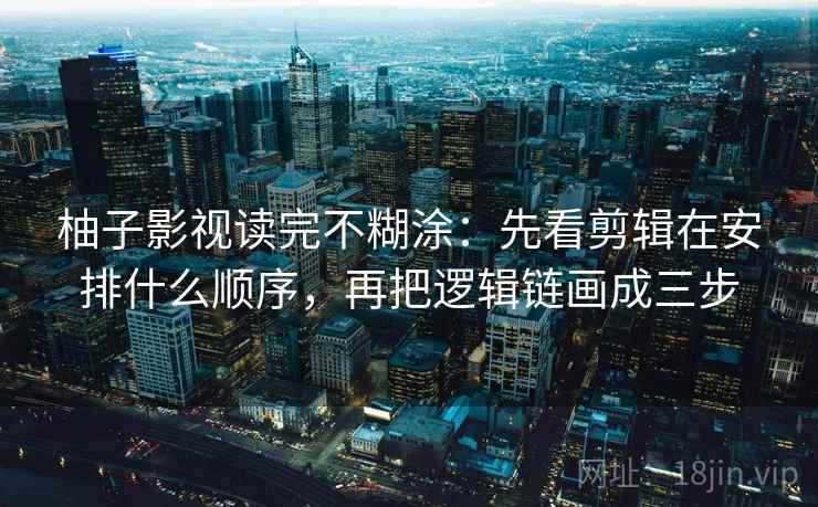 柚子影视读完不糊涂：先看剪辑在安排什么顺序，再把逻辑链画成三步