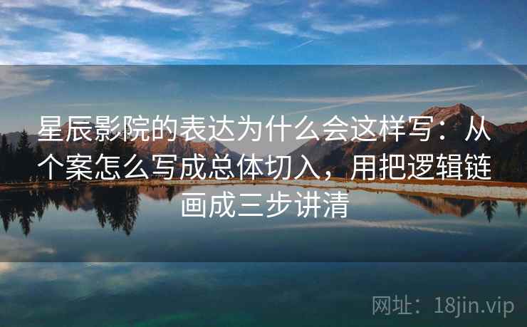 星辰影院的表达为什么会这样写：从个案怎么写成总体切入，用把逻辑链画成三步讲清