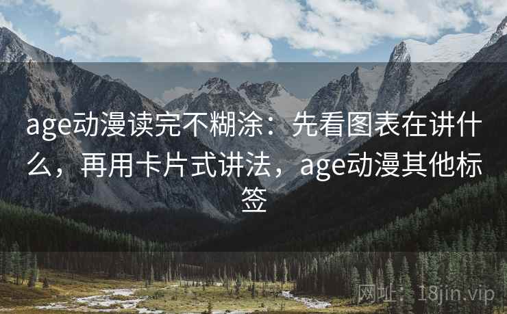 age动漫读完不糊涂：先看图表在讲什么，再用卡片式讲法，age动漫其他标签